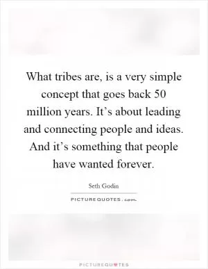 What tribes are, is a very simple concept that goes back 50 million years. It’s about leading and connecting people and ideas. And it’s something that people have wanted forever Picture Quote #1