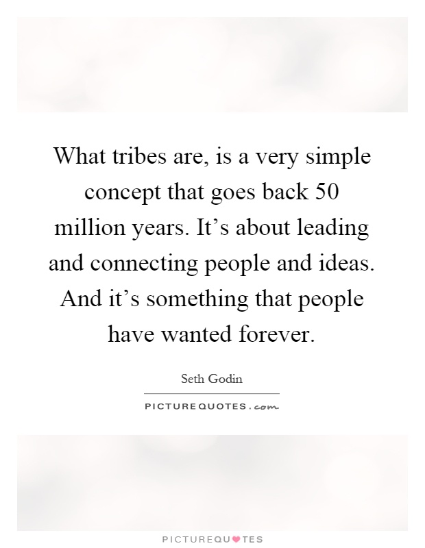 What tribes are, is a very simple concept that goes back 50 million years. It's about leading and connecting people and ideas. And it's something that people have wanted forever Picture Quote #1