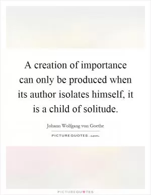 A creation of importance can only be produced when its author isolates himself, it is a child of solitude Picture Quote #1