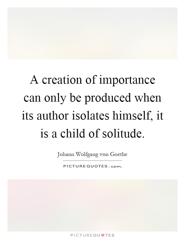 A creation of importance can only be produced when its author isolates himself, it is a child of solitude Picture Quote #1