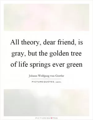 All theory, dear friend, is gray, but the golden tree of life springs ever green Picture Quote #1