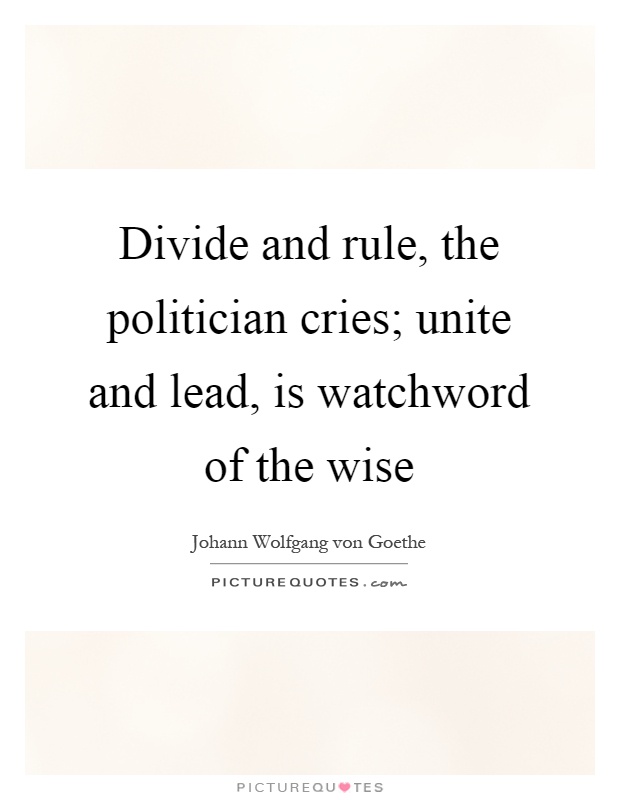 Divide and rule, the politician cries; unite and lead, is watchword of the wise Picture Quote #1