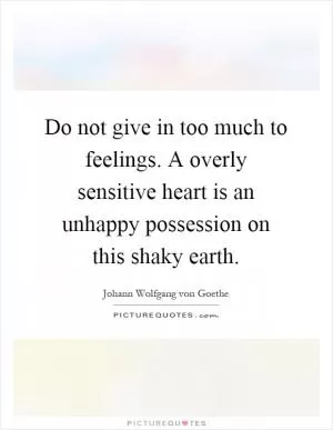 Do not give in too much to feelings. A overly sensitive heart is an unhappy possession on this shaky earth Picture Quote #1