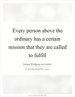 Every person above the ordinary has a certain mission that they are called to fulfill Picture Quote #1