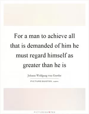 For a man to achieve all that is demanded of him he must regard himself as greater than he is Picture Quote #1