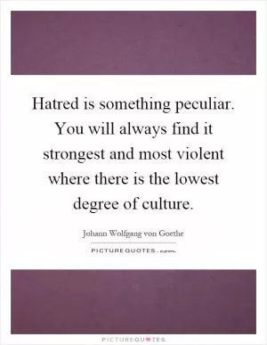 Hatred is something peculiar. You will always find it strongest and most violent where there is the lowest degree of culture Picture Quote #1