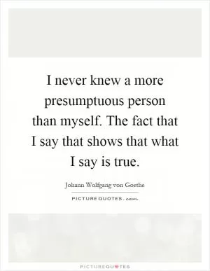 I never knew a more presumptuous person than myself. The fact that I say that shows that what I say is true Picture Quote #1