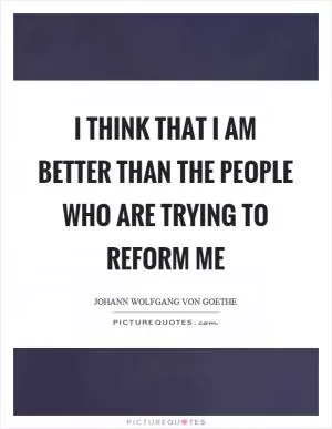 I think that I am better than the people who are trying to reform me Picture Quote #1