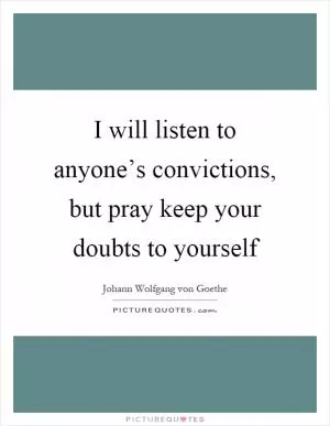 I will listen to anyone’s convictions, but pray keep your doubts to yourself Picture Quote #1