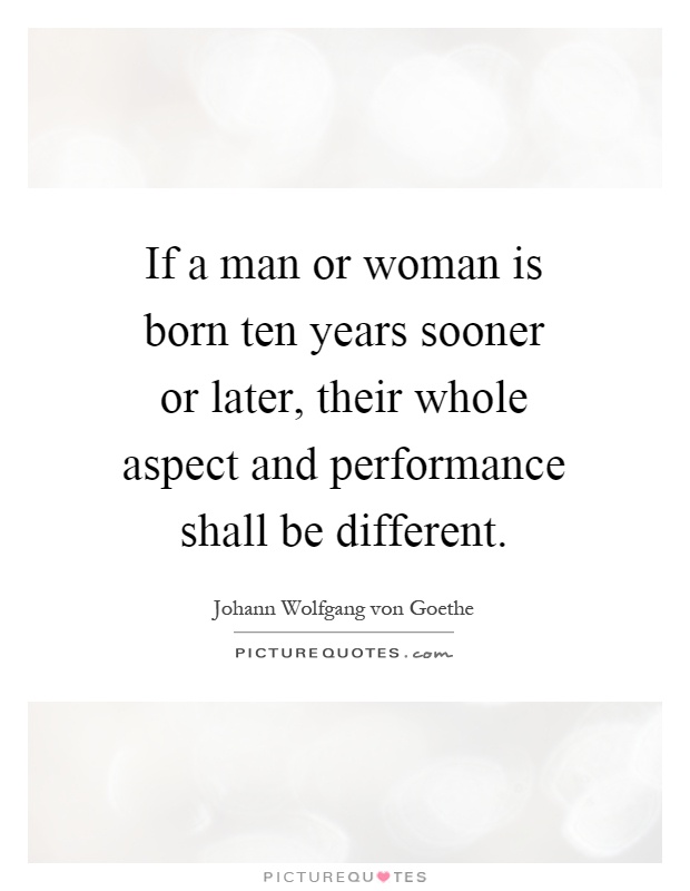 If a man or woman is born ten years sooner or later, their whole aspect and performance shall be different Picture Quote #1