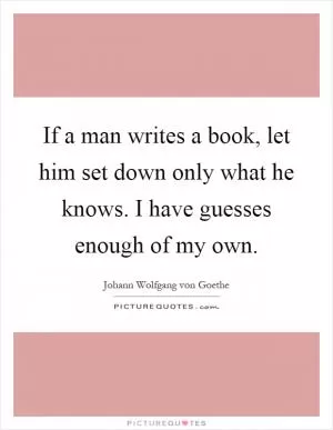 If a man writes a book, let him set down only what he knows. I have guesses enough of my own Picture Quote #1