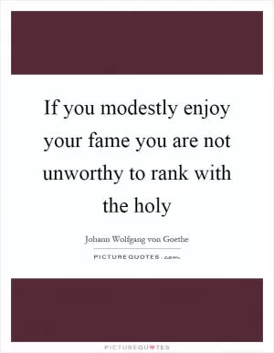 If you modestly enjoy your fame you are not unworthy to rank with the holy Picture Quote #1