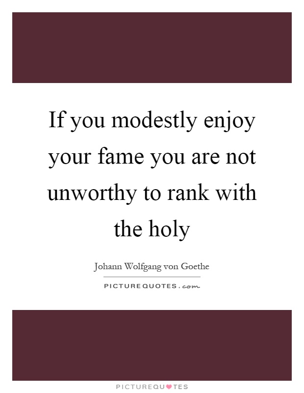 If you modestly enjoy your fame you are not unworthy to rank with the holy Picture Quote #1