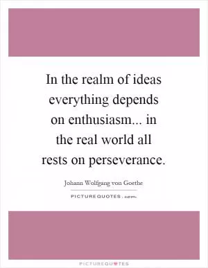 In the realm of ideas everything depends on enthusiasm... in the real world all rests on perseverance Picture Quote #1