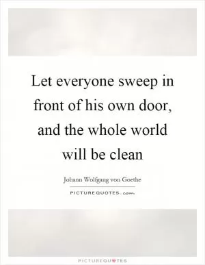 Let everyone sweep in front of his own door, and the whole world will be clean Picture Quote #1
