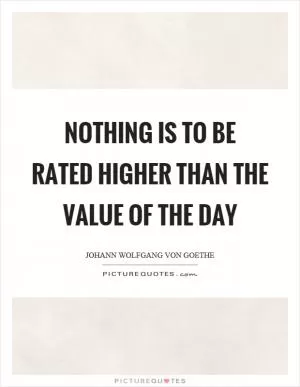 Nothing is to be rated higher than the value of the day Picture Quote #1
