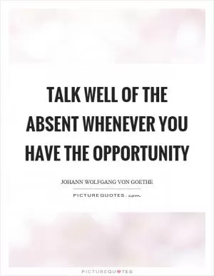 Talk well of the absent whenever you have the opportunity Picture Quote #1