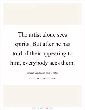 The artist alone sees spirits. But after he has told of their appearing to him, everybody sees them Picture Quote #1