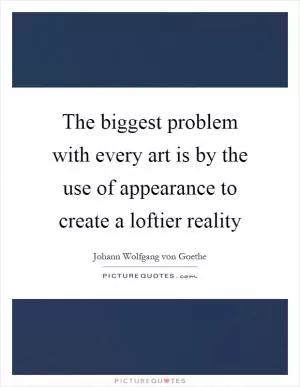 The biggest problem with every art is by the use of appearance to create a loftier reality Picture Quote #1
