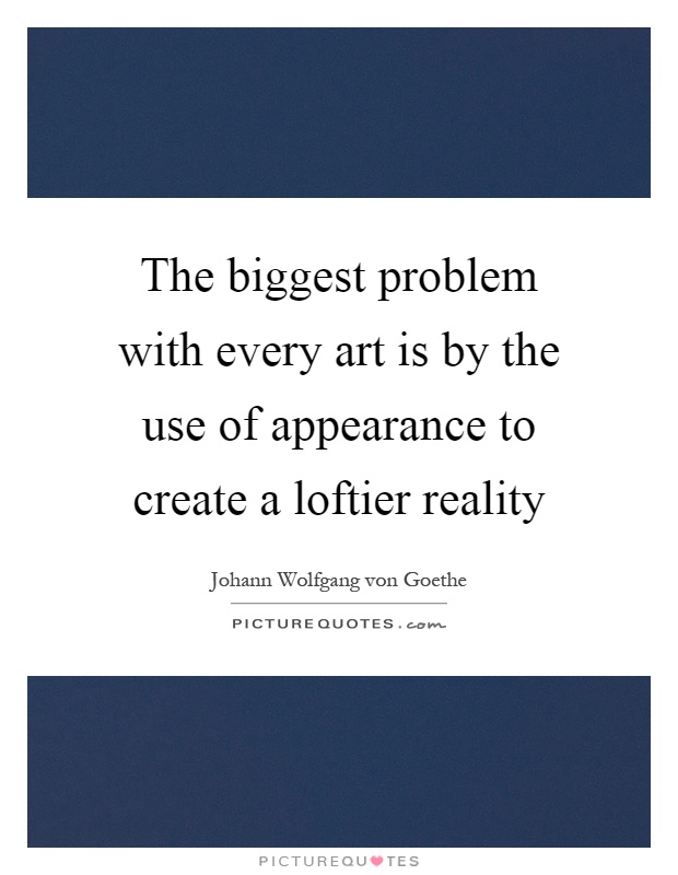 The biggest problem with every art is by the use of appearance to create a loftier reality Picture Quote #1