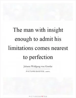 The man with insight enough to admit his limitations comes nearest to perfection Picture Quote #1