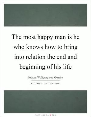 The most happy man is he who knows how to bring into relation the end and beginning of his life Picture Quote #1