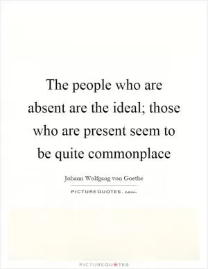 The people who are absent are the ideal; those who are present seem to be quite commonplace Picture Quote #1