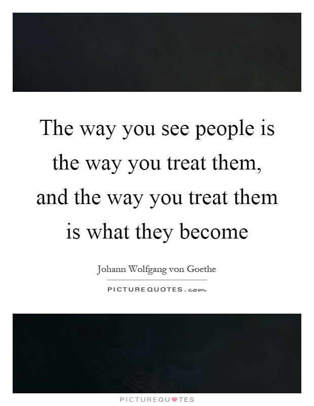 The way you see people is the way you treat them, and the way you treat them is what they become Picture Quote #1