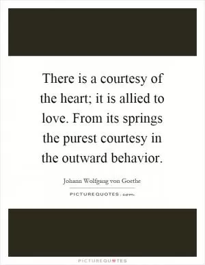 There is a courtesy of the heart; it is allied to love. From its springs the purest courtesy in the outward behavior Picture Quote #1