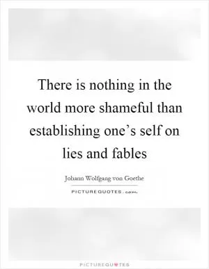 There is nothing in the world more shameful than establishing one’s self on lies and fables Picture Quote #1