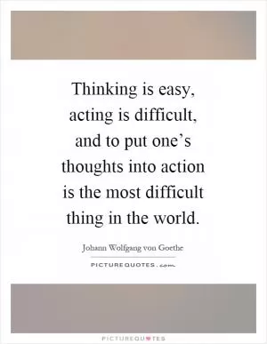 Thinking is easy, acting is difficult, and to put one’s thoughts into action is the most difficult thing in the world Picture Quote #1