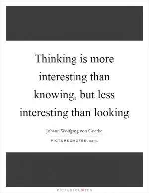Thinking is more interesting than knowing, but less interesting than looking Picture Quote #1