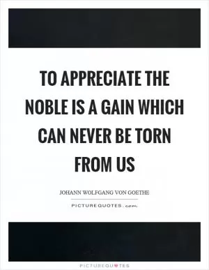 To appreciate the noble is a gain which can never be torn from us Picture Quote #1