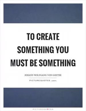 To create something you must be something Picture Quote #1