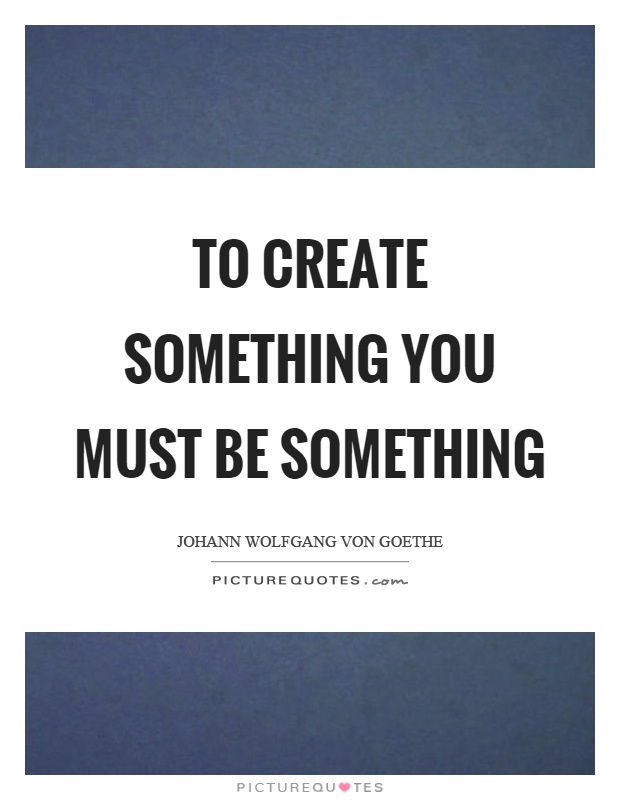 To create something you must be something Picture Quote #1