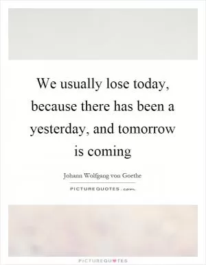 We usually lose today, because there has been a yesterday, and tomorrow is coming Picture Quote #1