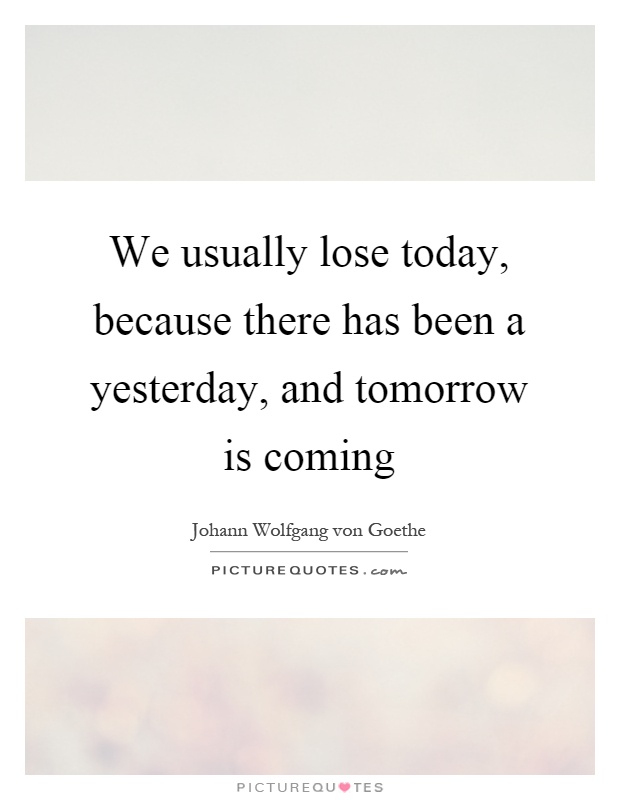 We usually lose today, because there has been a yesterday, and tomorrow is coming Picture Quote #1