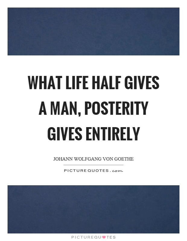 What life half gives a man, posterity gives entirely Picture Quote #1