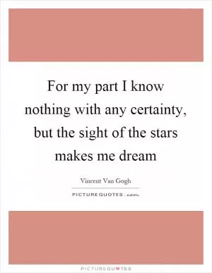 For my part I know nothing with any certainty, but the sight of the stars makes me dream Picture Quote #1