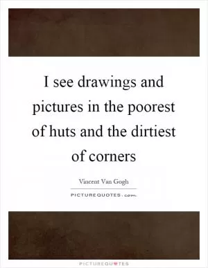I see drawings and pictures in the poorest of huts and the dirtiest of corners Picture Quote #1