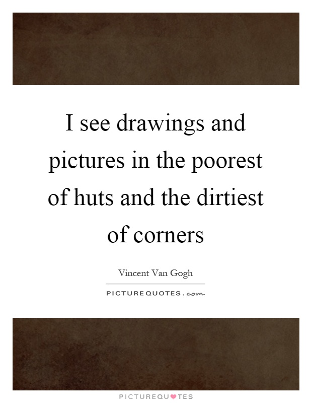 I see drawings and pictures in the poorest of huts and the dirtiest of corners Picture Quote #1