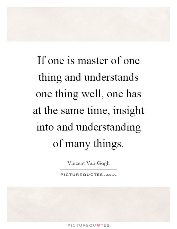 If one is master of one thing and understands one thing well, one has at the same time, insight into and understanding of many things Picture Quote #1