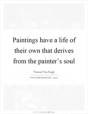 Paintings have a life of their own that derives from the painter’s soul Picture Quote #1