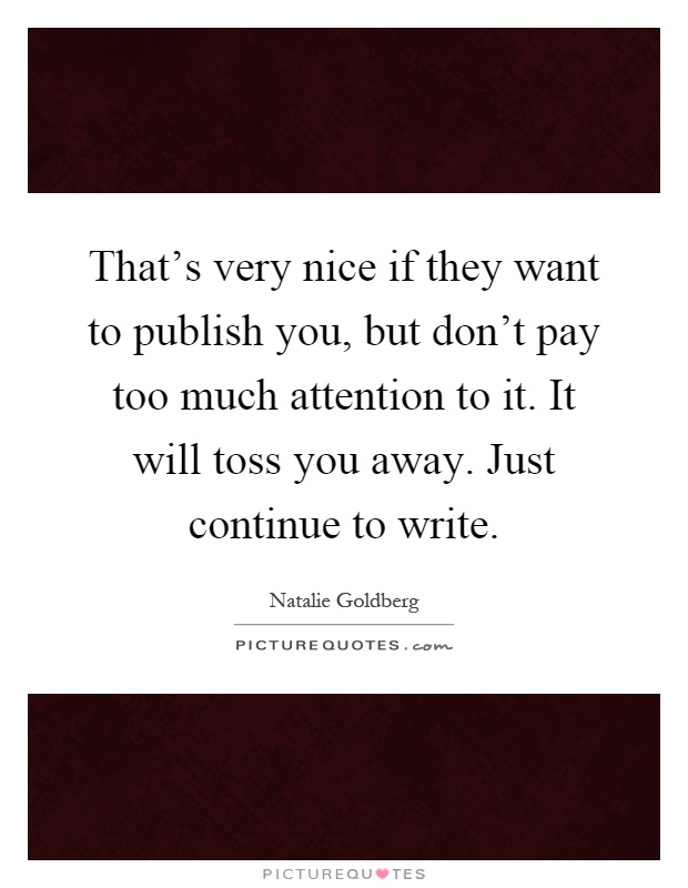 That's very nice if they want to publish you, but don't pay too much attention to it. It will toss you away. Just continue to write Picture Quote #1