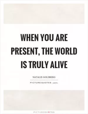 When you are present, the world is truly alive Picture Quote #1