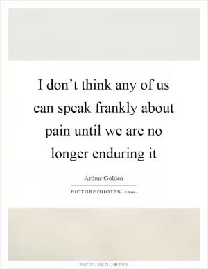 I don’t think any of us can speak frankly about pain until we are no longer enduring it Picture Quote #1