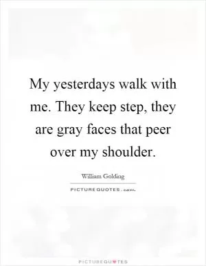 My yesterdays walk with me. They keep step, they are gray faces that peer over my shoulder Picture Quote #1