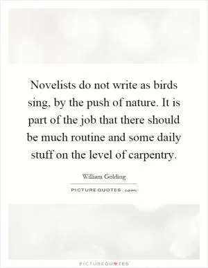 Novelists do not write as birds sing, by the push of nature. It is part of the job that there should be much routine and some daily stuff on the level of carpentry Picture Quote #1