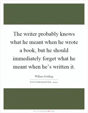 The writer probably knows what he meant when he wrote a book, but he should immediately forget what he meant when he’s written it Picture Quote #1