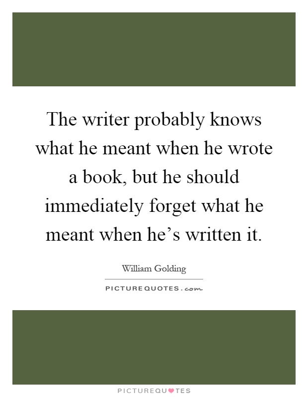 The writer probably knows what he meant when he wrote a book, but he should immediately forget what he meant when he's written it Picture Quote #1